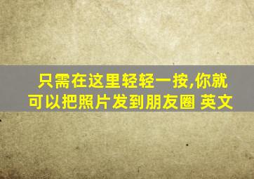 只需在这里轻轻一按,你就可以把照片发到朋友圈 英文